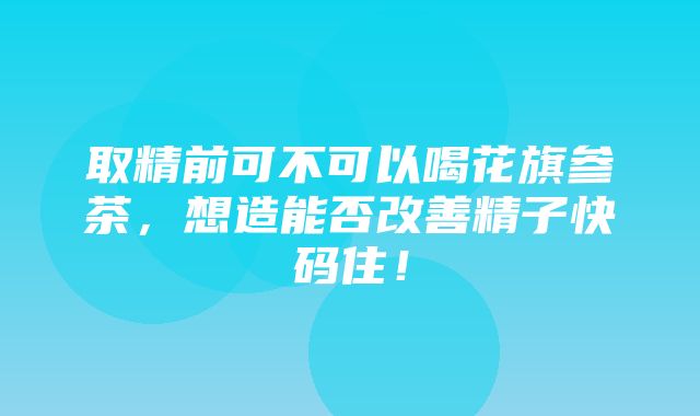 取精前可不可以喝花旗参茶，想造能否改善精子快码住！