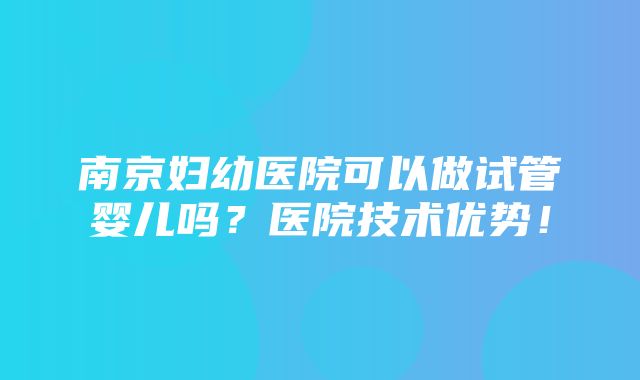 南京妇幼医院可以做试管婴儿吗？医院技术优势！