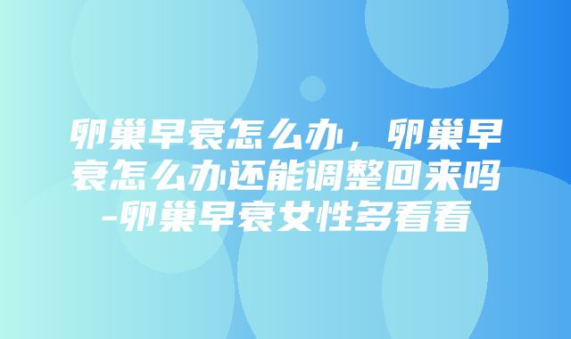 卵巢早衰怎么办，卵巢早衰怎么办还能调整回来吗-卵巢早衰女性多看看