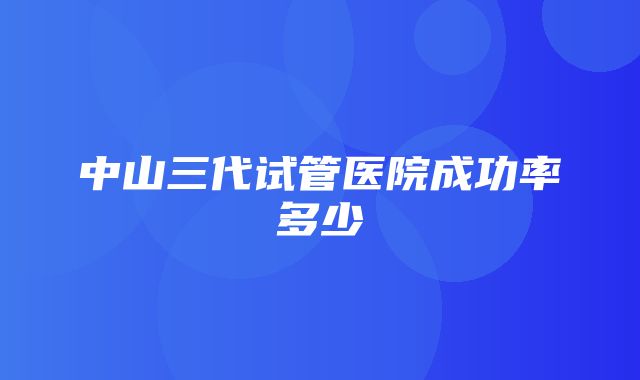 中山三代试管医院成功率多少