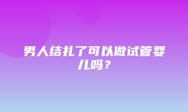 男人结扎了可以做试管婴儿吗？