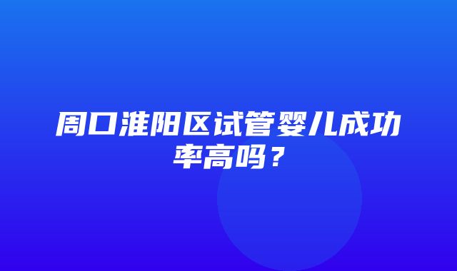 周口淮阳区试管婴儿成功率高吗？