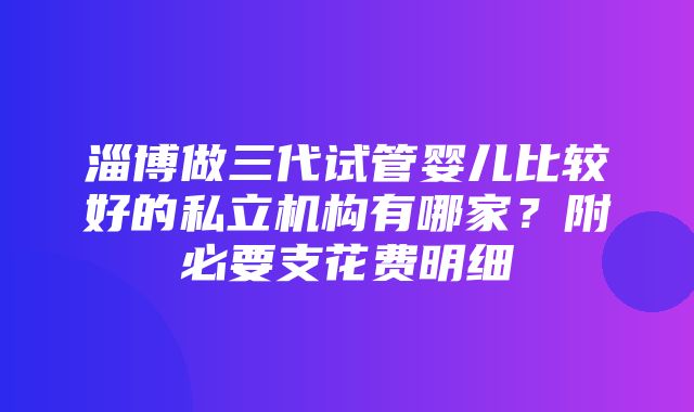 淄博做三代试管婴儿比较好的私立机构有哪家？附必要支花费明细