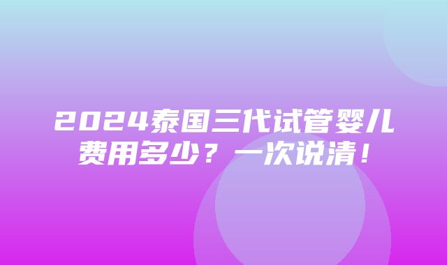 2024泰国三代试管婴儿费用多少？一次说清！