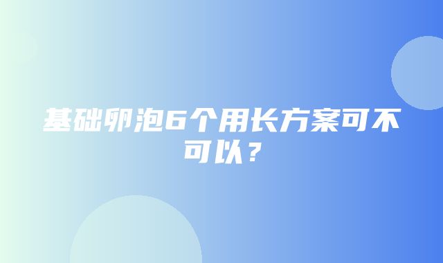 基础卵泡6个用长方案可不可以？