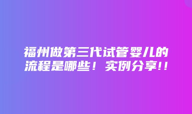 福州做第三代试管婴儿的流程是哪些！实例分享!！