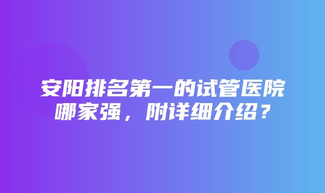 安阳排名第一的试管医院哪家强，附详细介绍？