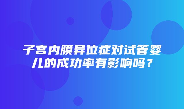 子宫内膜异位症对试管婴儿的成功率有影响吗？