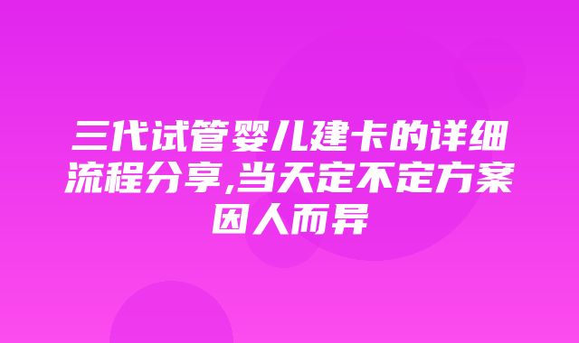 三代试管婴儿建卡的详细流程分享,当天定不定方案因人而异