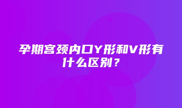 孕期宫颈内口Y形和V形有什么区别？