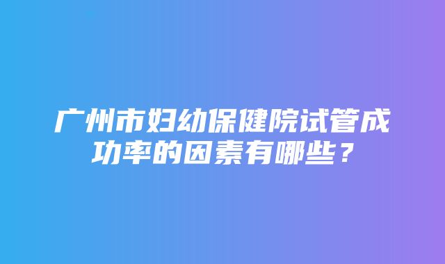 广州市妇幼保健院试管成功率的因素有哪些？