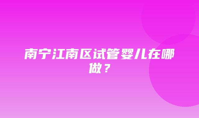 南宁江南区试管婴儿在哪做？