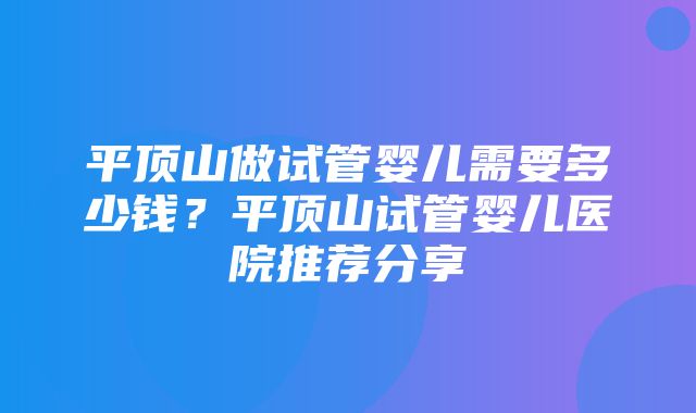 平顶山做试管婴儿需要多少钱？平顶山试管婴儿医院推荐分享