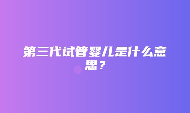 第三代试管婴儿是什么意思？