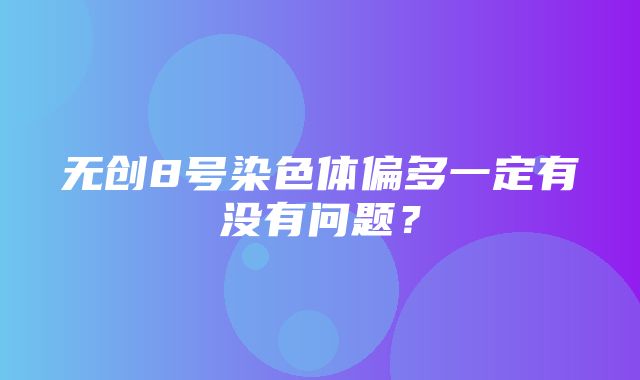 无创8号染色体偏多一定有没有问题？