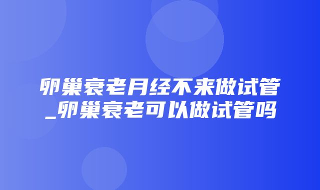 卵巢衰老月经不来做试管_卵巢衰老可以做试管吗