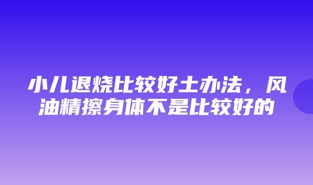 小儿退烧比较好土办法，风油精擦身体不是比较好的