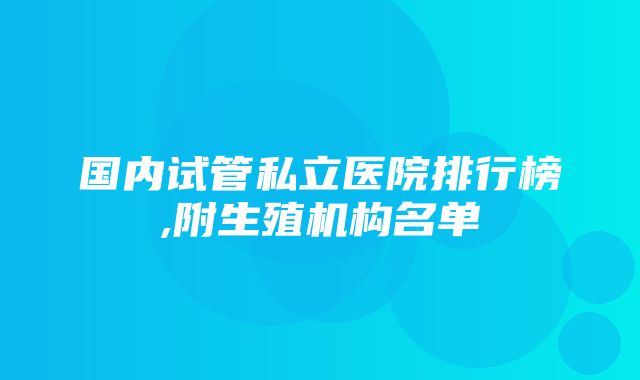 国内试管私立医院排行榜,附生殖机构名单