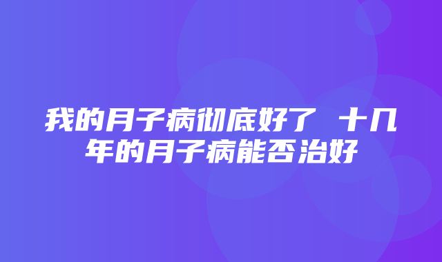 我的月子病彻底好了 十几年的月子病能否治好