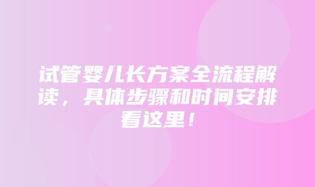 试管婴儿长方案全流程解读，具体步骤和时间安排看这里！