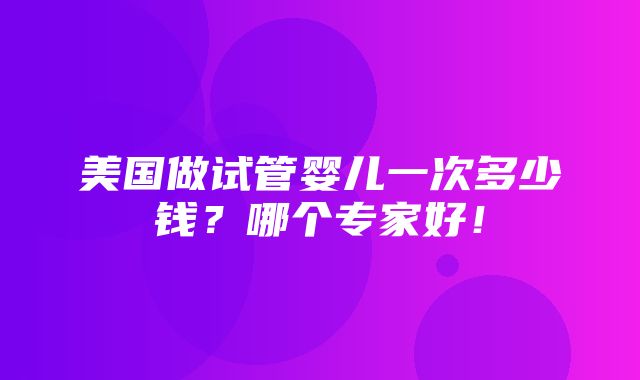 美国做试管婴儿一次多少钱？哪个专家好！