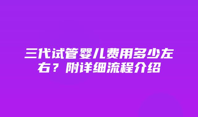 三代试管婴儿费用多少左右？附详细流程介绍