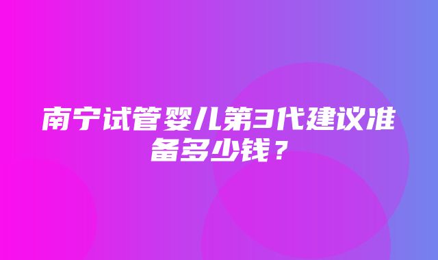 南宁试管婴儿第3代建议准备多少钱？