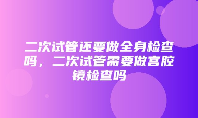 二次试管还要做全身检查吗，二次试管需要做宫腔镜检查吗