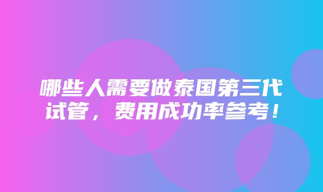 哪些人需要做泰国第三代试管，费用成功率参考！