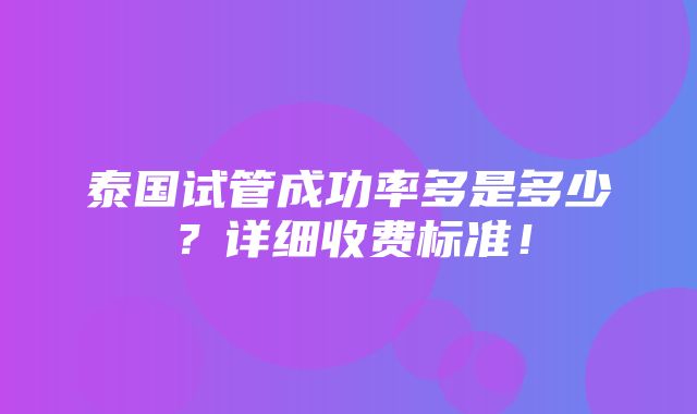 泰国试管成功率多是多少？详细收费标准！