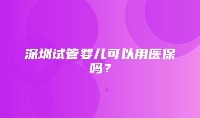 深圳试管婴儿可以用医保吗？