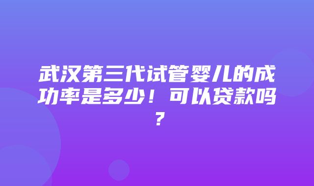 武汉第三代试管婴儿的成功率是多少！可以贷款吗？