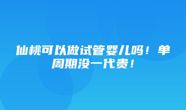 仙桃可以做试管婴儿吗！单周期没一代贵！