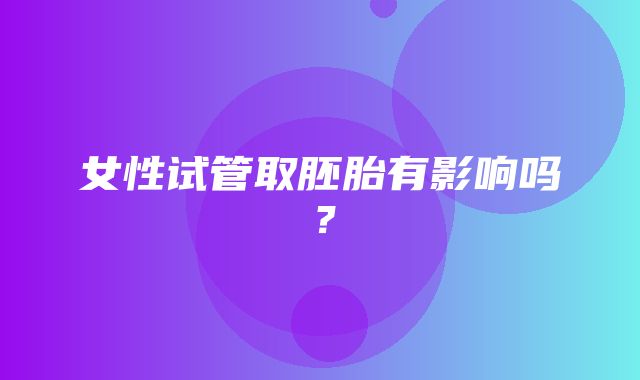 女性试管取胚胎有影响吗？