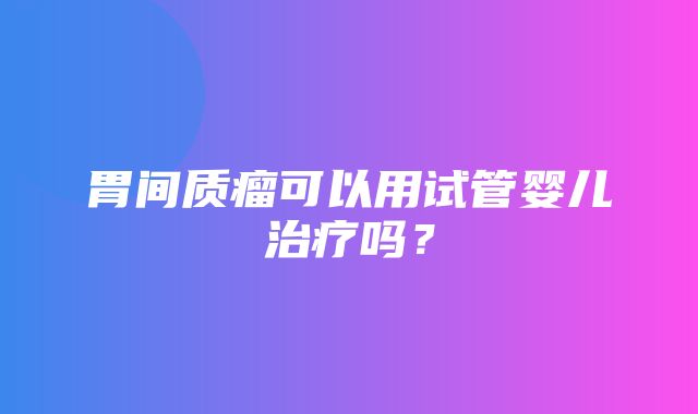 胃间质瘤可以用试管婴儿治疗吗？