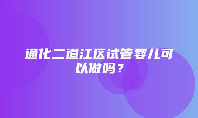 通化二道江区试管婴儿可以做吗？