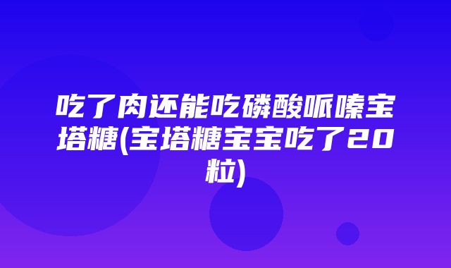 吃了肉还能吃磷酸哌嗪宝塔糖(宝塔糖宝宝吃了20粒)