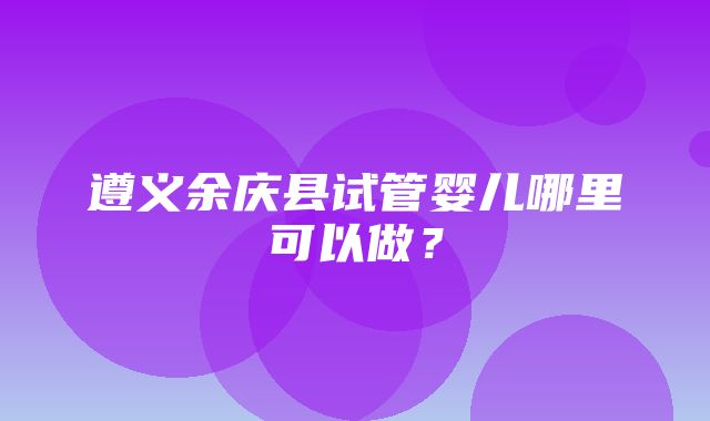 遵义余庆县试管婴儿哪里可以做？