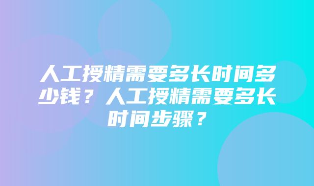 人工授精需要多长时间多少钱？人工授精需要多长时间步骤？