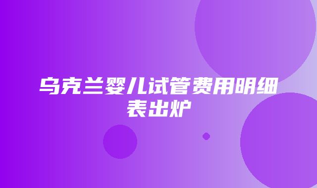 乌克兰婴儿试管费用明细表出炉