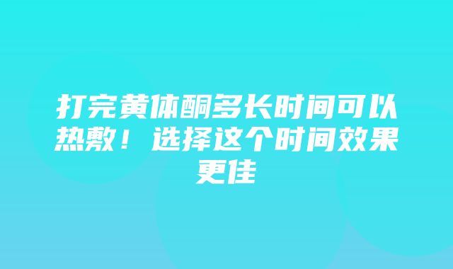 打完黄体酮多长时间可以热敷！选择这个时间效果更佳