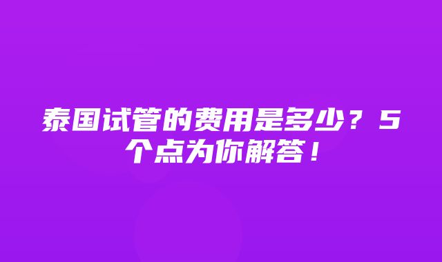 泰国试管的费用是多少？5个点为你解答！