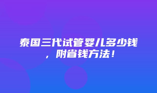 泰国三代试管婴儿多少钱，附省钱方法！