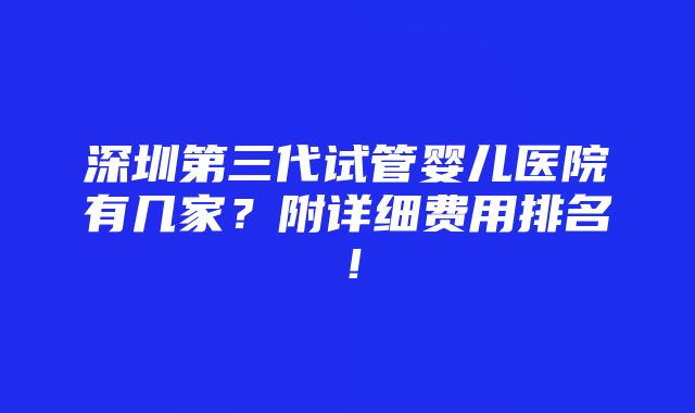 深圳第三代试管婴儿医院有几家？附详细费用排名！