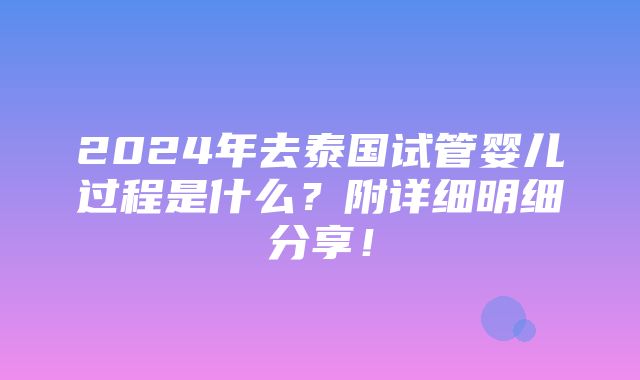 2024年去泰国试管婴儿过程是什么？附详细明细分享！