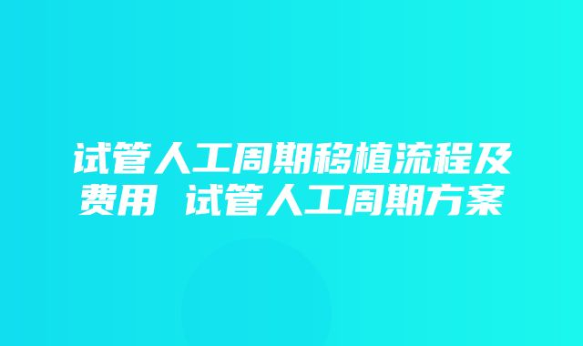 试管人工周期移植流程及费用 试管人工周期方案