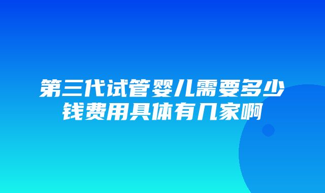 第三代试管婴儿需要多少钱费用具体有几家啊