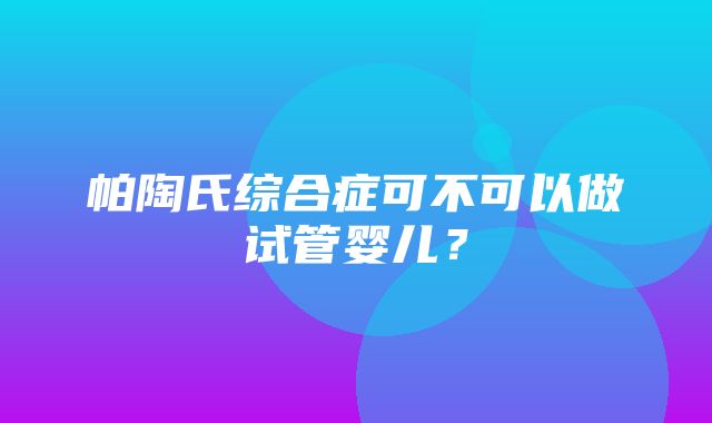 帕陶氏综合症可不可以做试管婴儿？