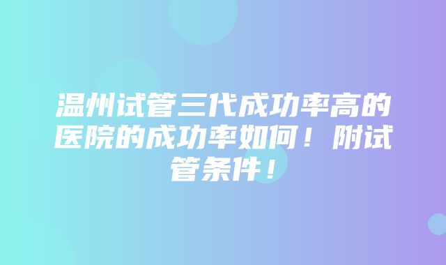 温州试管三代成功率高的医院的成功率如何！附试管条件！