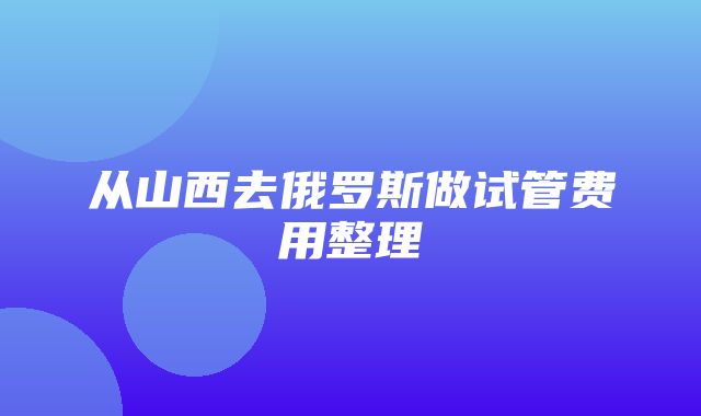 从山西去俄罗斯做试管费用整理